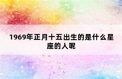 1969年正月十五出生的是什么星座的人呢