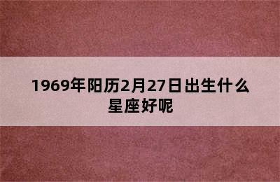 1969年阳历2月27日出生什么星座好呢