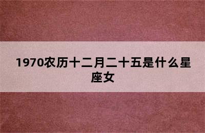 1970农历十二月二十五是什么星座女