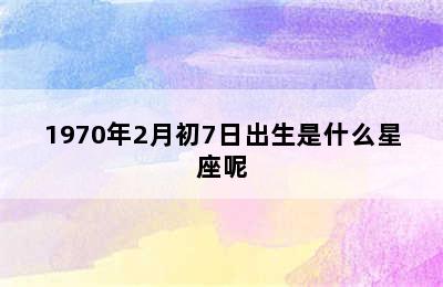 1970年2月初7日出生是什么星座呢