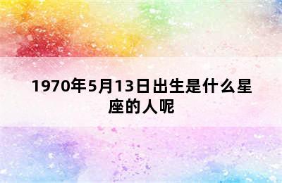 1970年5月13日出生是什么星座的人呢