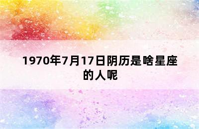 1970年7月17日阴历是啥星座的人呢