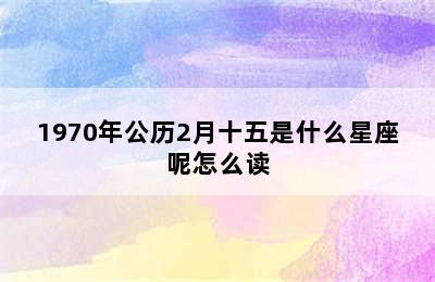 1970年公历2月十五是什么星座呢怎么读