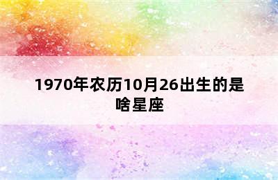 1970年农历10月26出生的是啥星座