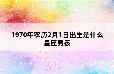 1970年农历2月1日出生是什么星座男孩