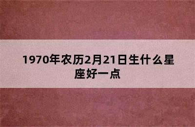 1970年农历2月21日生什么星座好一点