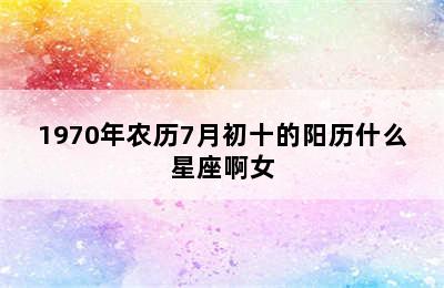 1970年农历7月初十的阳历什么星座啊女