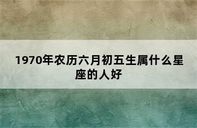 1970年农历六月初五生属什么星座的人好