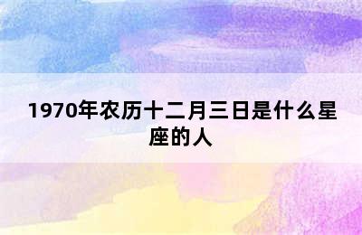 1970年农历十二月三日是什么星座的人