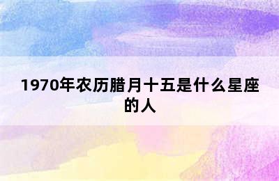 1970年农历腊月十五是什么星座的人