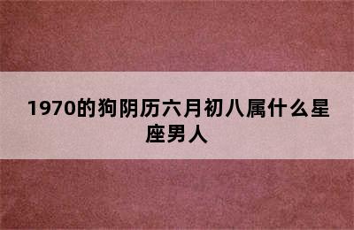 1970的狗阴历六月初八属什么星座男人