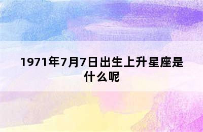 1971年7月7日出生上升星座是什么呢