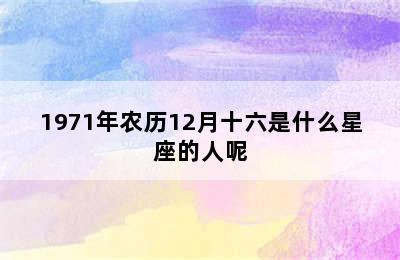 1971年农历12月十六是什么星座的人呢