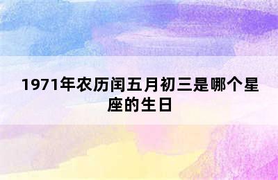 1971年农历闰五月初三是哪个星座的生日