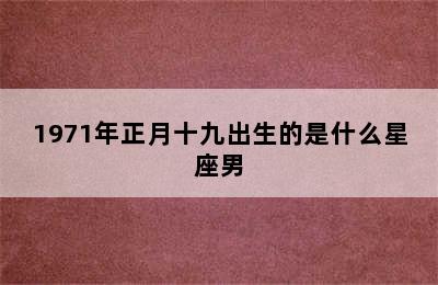 1971年正月十九出生的是什么星座男