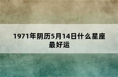 1971年阴历5月14日什么星座最好运