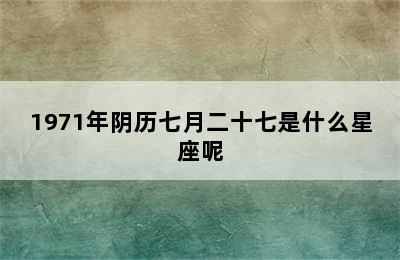 1971年阴历七月二十七是什么星座呢