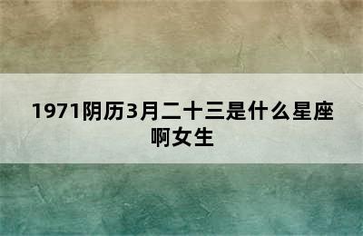 1971阴历3月二十三是什么星座啊女生