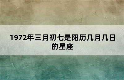 1972年三月初七是阳历几月几日的星座