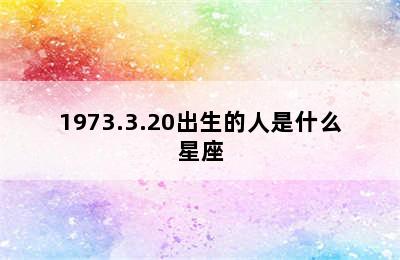 1973.3.20出生的人是什么星座