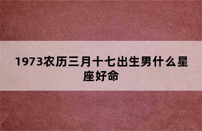 1973农历三月十七出生男什么星座好命