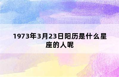 1973年3月23日阳历是什么星座的人呢