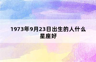 1973年9月23日出生的人什么星座好