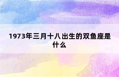 1973年三月十八出生的双鱼座是什么