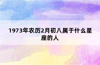 1973年农历2月初八属于什么星座的人