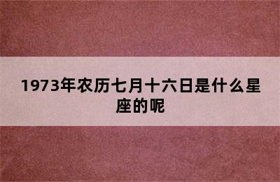 1973年农历七月十六日是什么星座的呢