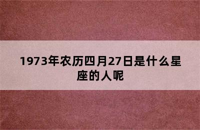 1973年农历四月27日是什么星座的人呢