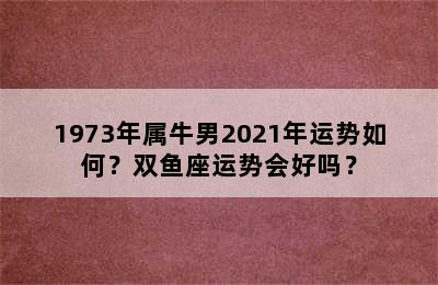 1973年属牛男2021年运势如何？双鱼座运势会好吗？