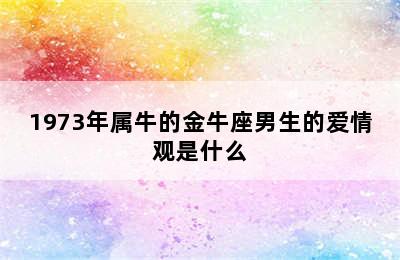 1973年属牛的金牛座男生的爱情观是什么