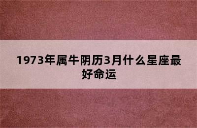 1973年属牛阴历3月什么星座最好命运