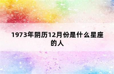 1973年阴历12月份是什么星座的人