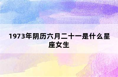 1973年阴历六月二十一是什么星座女生