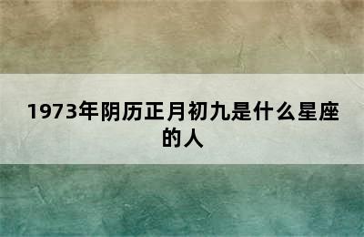 1973年阴历正月初九是什么星座的人