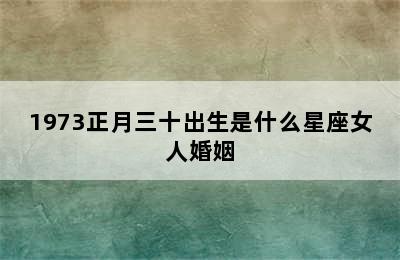 1973正月三十出生是什么星座女人婚姻