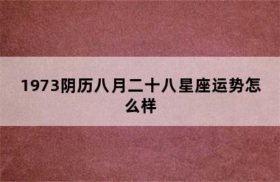 1973阴历八月二十八星座运势怎么样