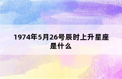 1974年5月26号辰时上升星座是什么