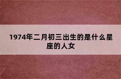 1974年二月初三出生的是什么星座的人女