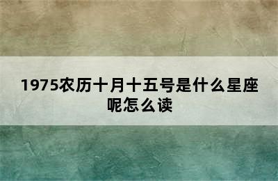 1975农历十月十五号是什么星座呢怎么读