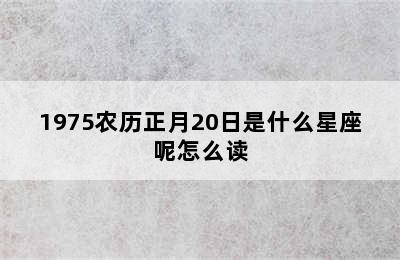 1975农历正月20日是什么星座呢怎么读