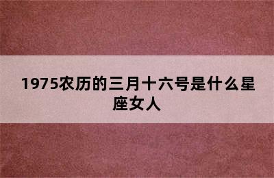 1975农历的三月十六号是什么星座女人