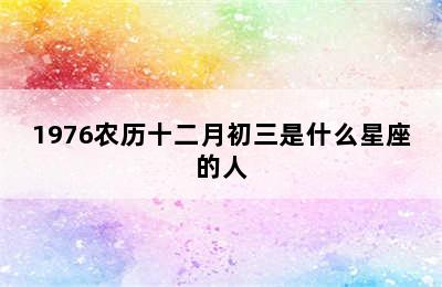 1976农历十二月初三是什么星座的人