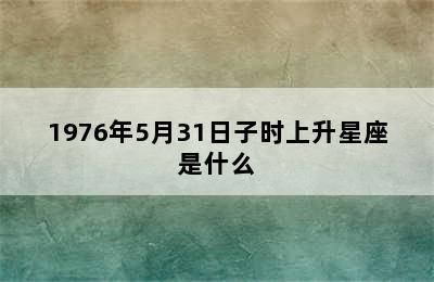 1976年5月31日子时上升星座是什么