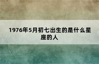 1976年5月初七出生的是什么星座的人