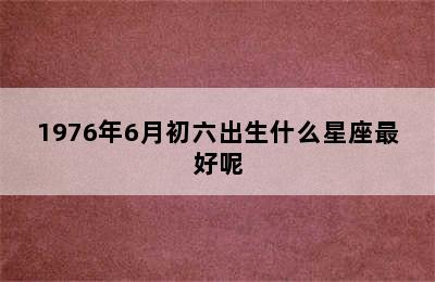 1976年6月初六出生什么星座最好呢