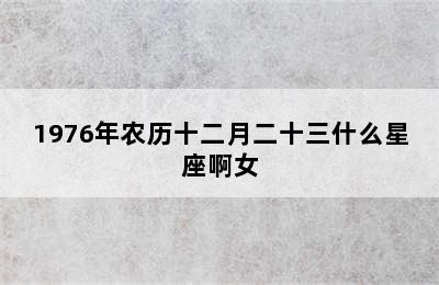 1976年农历十二月二十三什么星座啊女