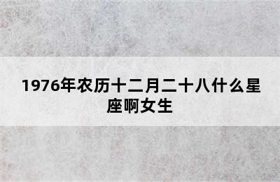 1976年农历十二月二十八什么星座啊女生